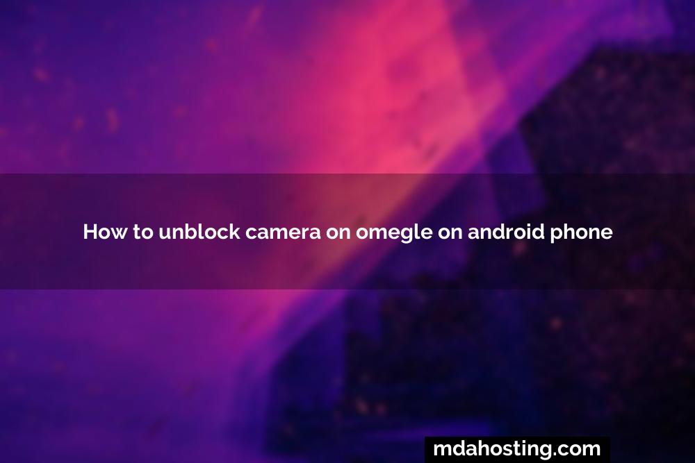How to unblock camera on omegle on android phone